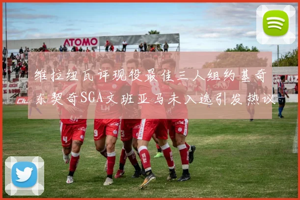 维拉纽瓦评现役最佳三人组约基奇东契奇SGA文班亚马未入选引发热议
