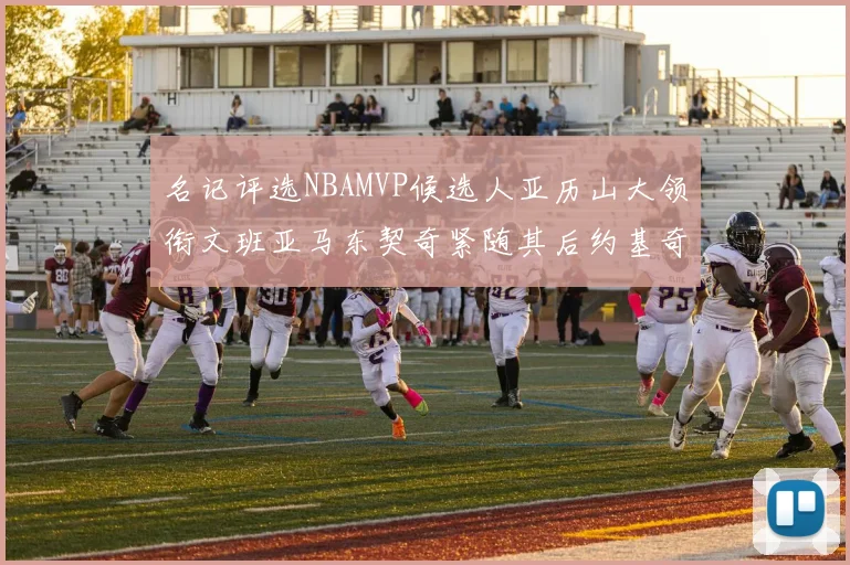 名记评选NBAMVP候选人亚历山大领衔文班亚马东契奇紧随其后约基奇位列第四