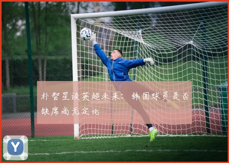 朴智星谈英超未来：韩国球员是否缺席尚无定论
