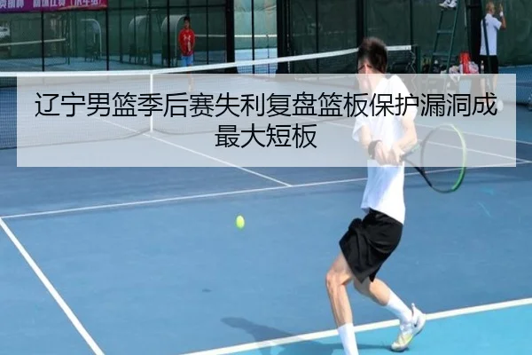 辽宁男篮季后赛失利复盘篮板保护漏洞成最大短板